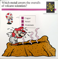 "Which metal covers the overalls of volcano scientists?"