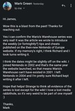 One of two e-mails in regards to the authenticity of Wario's Warehouse as written by author Mark Green. Correspondence was between them and Mario Wiki user Tmjjmt (talk).