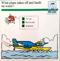 "What plane takes off and lands on water?"